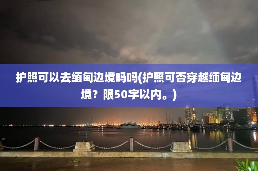 护照可以去缅甸边境吗吗(护照可否穿越缅甸边境？限50字以内。)