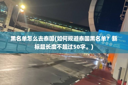 黑名单怎么去泰国(如何规避泰国黑名单？新标题长度不超过50字。)