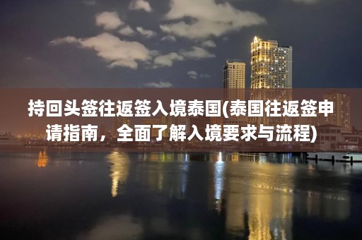 持回头签往返签入境泰国(泰国往返签申请指南，全面了解入境要求与流程)  第1张