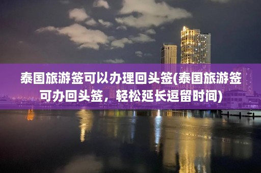 泰国旅游签可以办理回头签(泰国旅游签可办回头签，轻松延长逗留时间)  第1张