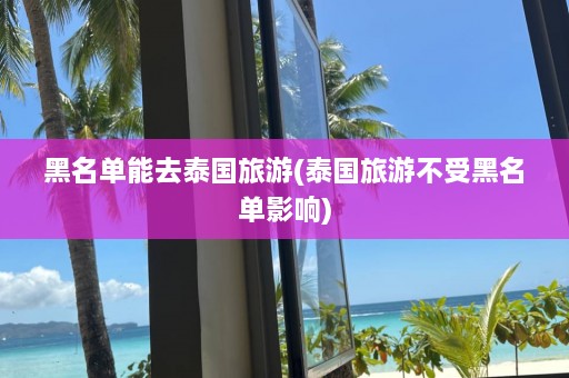 黑名单能去泰国旅游(泰国旅游不受黑名单影响)  第1张