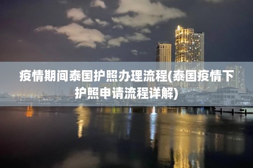 疫情期间泰国护照办理流程(泰国疫情下护照申请流程详解)