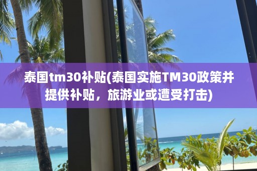 泰国tm30补贴(泰国实施TM30政策并提供补贴，旅游业或遭受打击)