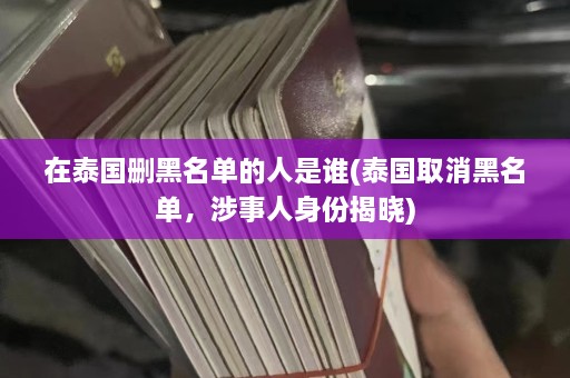 在泰国删黑名单的人是谁(泰国取消黑名单，涉事人身份揭晓)