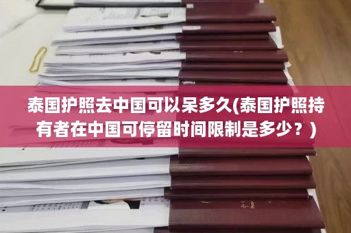 泰国护照去中国可以呆多久(泰国护照持有者在中国可停留时间限制是多少？)