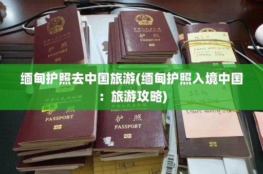 缅甸护照去中国旅游(缅甸护照入境中国：旅游攻略)  第1张