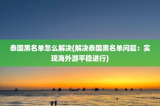 泰国黑名单怎么解决(解决泰国黑名单问题：实现海外游平稳进行)