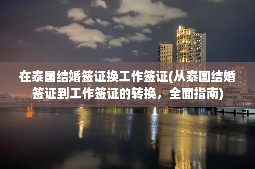 在泰国结婚签证换工作签证(从泰国结婚签证到工作签证的转换，全面指南)  第1张