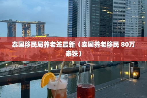 泰国移民局养老签最新（泰国养老移民 80万泰铢）