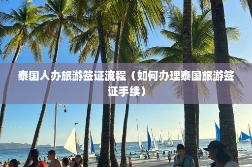 泰国人办旅游签证流程（如何办理泰国旅游签证手续）