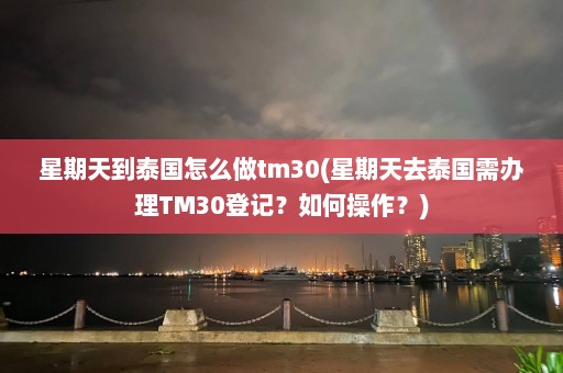 星期天到泰国怎么做tm30(星期天去泰国需办理TM30登记？如何操作？)