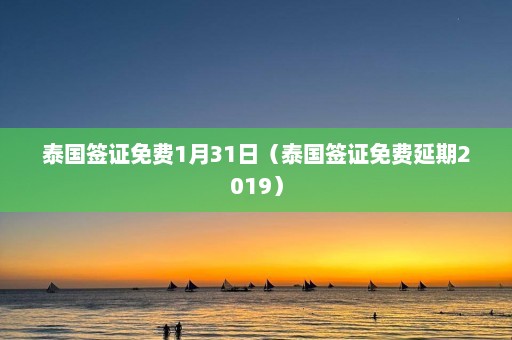 泰国签证免费1月31日（泰国签证免费延期2019）