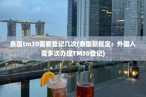 泰国tm30需要登记几次(泰国新规定：外国人需多次办理TM30登记)