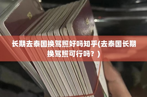 长期去泰国换驾照好吗知乎(去泰国长期换驾照可行吗？)