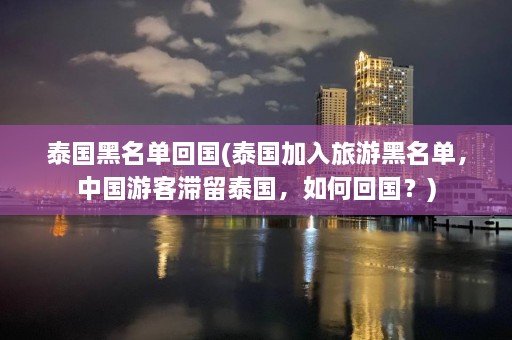 泰国黑名单回国(泰国加入旅游黑名单，中国游客滞留泰国，如何回国？)  第1张