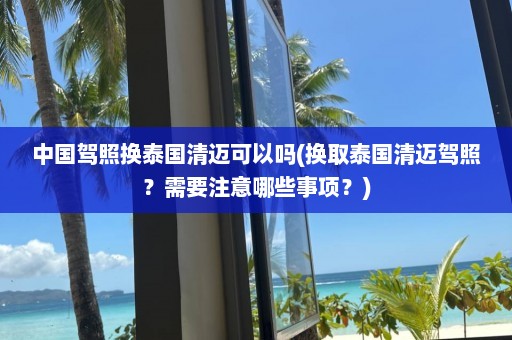 中国驾照换泰国清迈可以吗(换取泰国清迈驾照？需要注意哪些事项？)