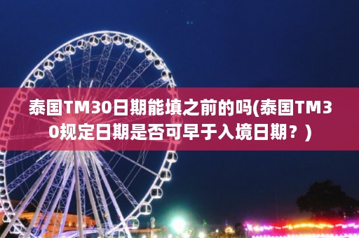 泰国TM30日期能填之前的吗(泰国TM30规定日期是否可早于入境日期？)  第1张