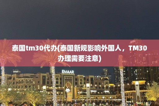 泰国tm30代办(泰国新规影响外国人，TM30办理需要注意)