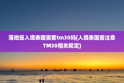 落地签入境泰国需要tm30吗(入境泰国需注意TM30相关规定)