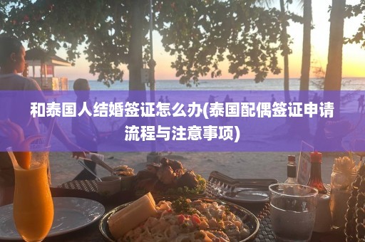 和泰国人结婚签证怎么办(泰国配偶签证申请流程与注意事项)