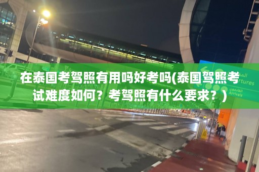 在泰国考驾照有用吗好考吗(泰国驾照考试难度如何？考驾照有什么要求？)  第1张