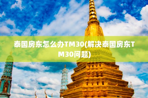 泰国房东怎么办TM30(解决泰国房东TM30问题)  第1张