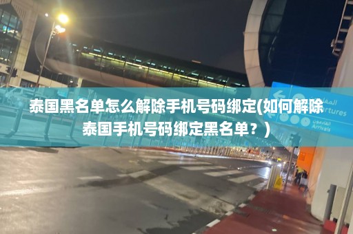 泰国黑名单怎么解除手机号码绑定(如何解除泰国手机号码绑定黑名单？)