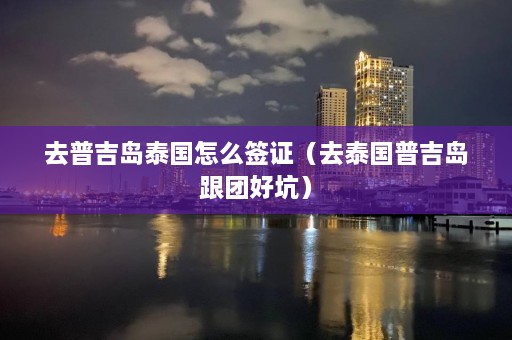 去普吉岛泰国怎么签证（去泰国普吉岛跟团好坑）  第1张