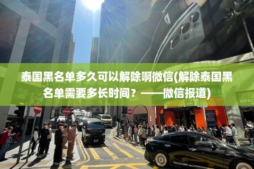 泰国黑名单多久可以解除啊微信(解除泰国黑名单需要多长时间？——微信报道)