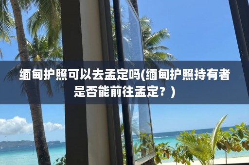  *** 护照可以去孟定吗( *** 护照持有者是否能前往孟定？)  第1张