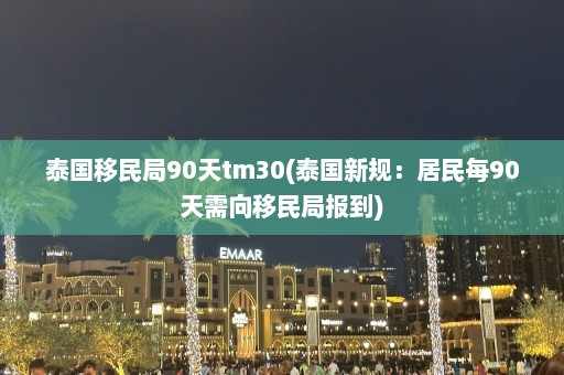 泰国移民局90天tm30(泰国新规：居民每90天需向移民局报到)