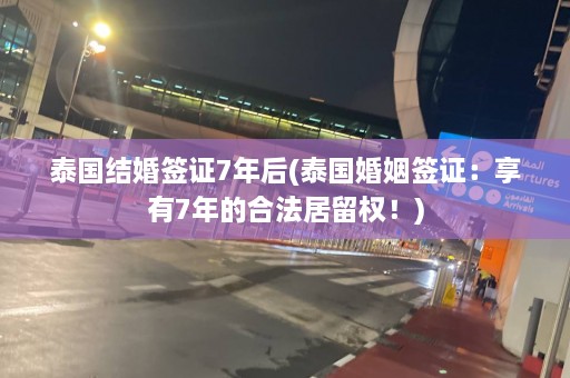 泰国结婚签证7年后(泰国婚姻签证：享有7年的合法居留权！)  第1张