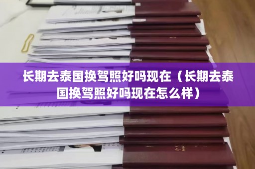 长期去泰国换驾照好吗现在（长期去泰国换驾照好吗现在怎么样）  第1张