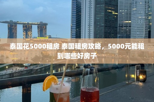 泰国花5000租房 泰国租房攻略，5000元能租到哪些好房子