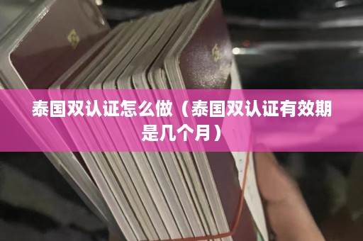 泰国双认证怎么做（泰国双认证有效期是几个月）  第1张