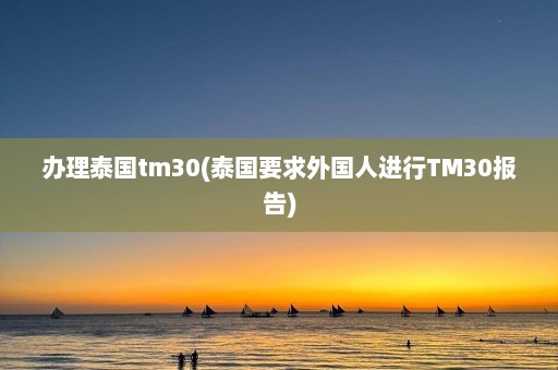 办理泰国tm30(泰国要求外国人进行TM30报告)