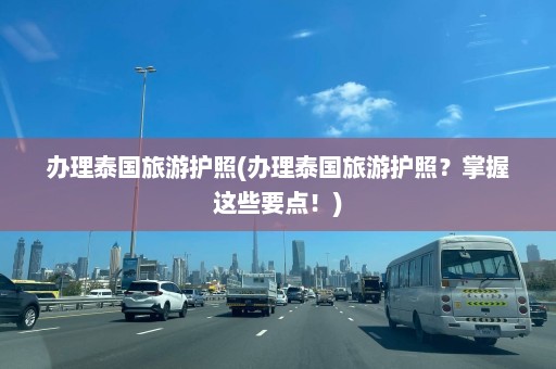 办理泰国旅游护照(办理泰国旅游护照？掌握这些要点！)