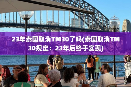 23年泰国取消TM30了吗(泰国取消TM30规定：23年后终于实现)  第1张