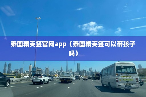 泰国精英签官网app（泰国精英签可以带孩子吗）