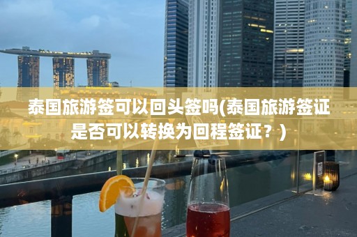 泰国旅游签可以回头签吗(泰国旅游签证是否可以转换为回程签证？)