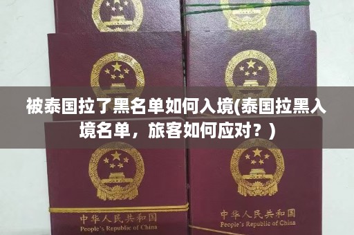 被泰国拉了黑名单如何入境(泰国拉黑入境名单，旅客如何应对？)  第1张