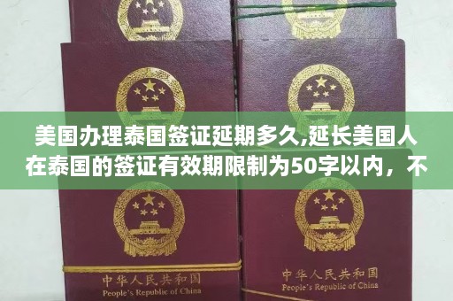 美国办理泰国签证延期多久,延长美国人在泰国的签证有效期限制为50字以内，不能包含任何符号  第1张