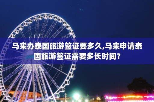 马来办泰国旅游签证要多久,马来申请泰国旅游签证需要多长时间？  第1张