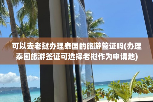 可以去老挝办理泰国的旅游签证吗(办理泰国旅游签证可选择老挝作为申请地)  第1张