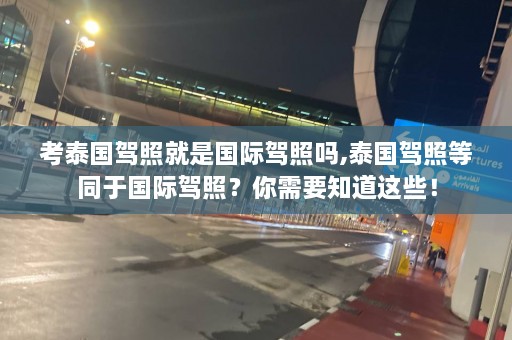 考泰国驾照就是国际驾照吗,泰国驾照等同于国际驾照？你需要知道这些！  第1张