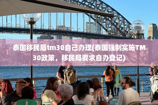 泰国移民局tm30自己办理(泰国强制实施TM30政策，移民局要求自办登记)