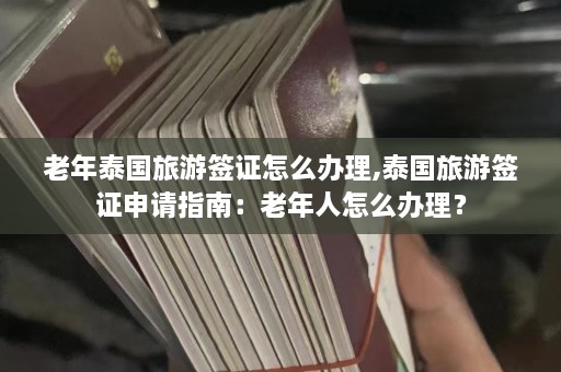 老年泰国旅游签证怎么办理,泰国旅游签证申请指南：老年人怎么办理？  第1张