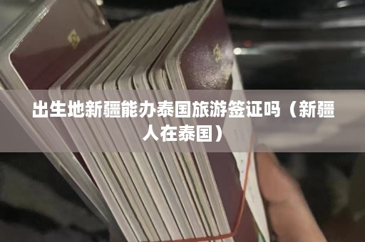 出生地新疆能办泰国旅游签证吗（新疆人在泰国）  第1张