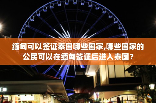  *** 可以签证泰国哪些国家,哪些国家的公民可以在 *** 签证后进入泰国？  第1张