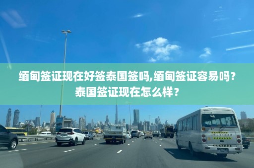 缅甸签证现在好签泰国签吗,缅甸签证容易吗？泰国签证现在怎么样？